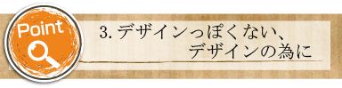3.デザインっぽくない、デザインの為に